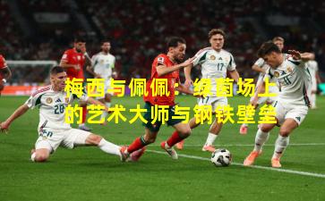 梅西与佩佩：绿茵场上的艺术大师与钢铁壁垒