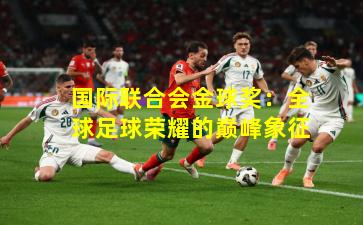 国际联合会金球奖：全球足球荣耀的巅峰象征