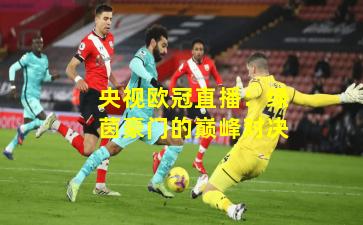 央视欧冠直播：绿茵豪门的巅峰对决