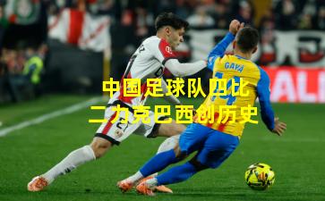 中国足球队四比二力克巴西创历史