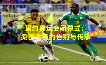 里约奥运会闭幕式:桑巴之夜的告别与传承