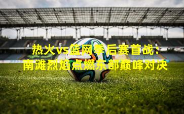 热火vs篮网季后赛首战：南滩烈焰点燃东部巅峰对决
