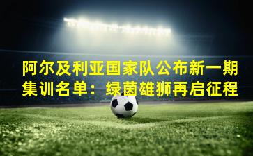 阿尔及利亚国家队公布新一期集训名单：绿茵雄狮再启征程