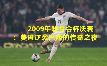 2009年联合会杯决赛：美国逆袭巴西的传奇之夜