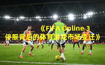 《FIFA Online 3停服背后的体育游戏市场变迁》