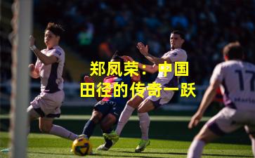  郑凤荣：中国田径的传奇一跃