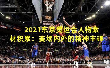 2021东京奥运会人物素材积累：赛场内外的精神丰碑