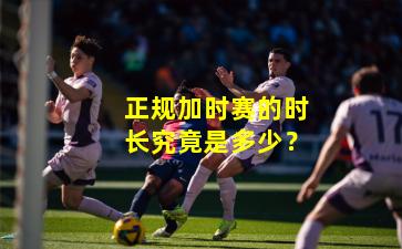 正规加时赛的时长究竟是多少？