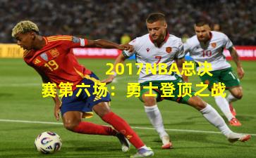 2017NBA总决赛第六场:勇士登顶之战