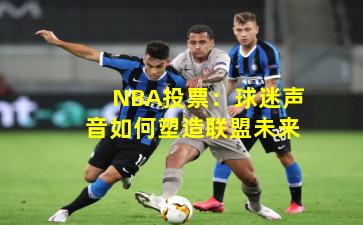 NBA投票：球迷声音如何塑造联盟未来