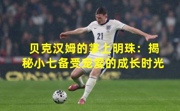 贝克汉姆的掌上明珠:揭秘小七备受宠爱的成长时光