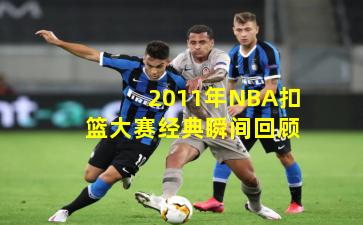 2011年NBA扣篮大赛经典瞬间回顾