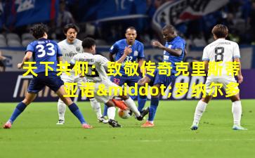 天下共仰：致敬传奇克里斯蒂亚诺·罗纳尔多