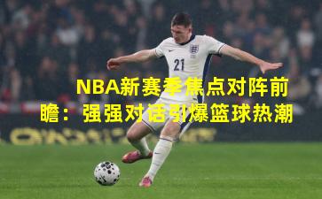 NBA新赛季焦点对阵前瞻：强强对话引爆篮球热潮