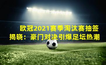 欧冠2021赛季淘汰赛抽签揭晓：豪门对决引爆足坛热潮