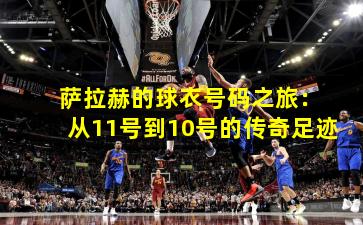  萨拉赫的球衣号码之旅：从11号到10号的传奇足迹