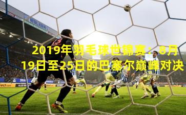 2019年羽毛球世锦赛：8月19日至25日的巴塞尔巅峰对决