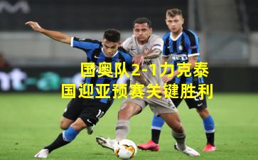 国奥队2-1力克泰国迎亚预赛关键胜利