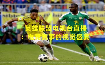 英雄联盟电视台直播:电竞赛事的视觉盛宴