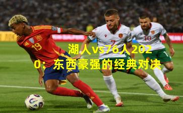 湖人vs76人2020:东西豪强的经典对决