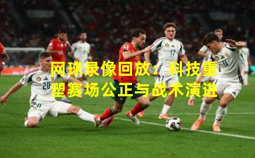 网球录像回放：科技重塑赛场公正与战术演进